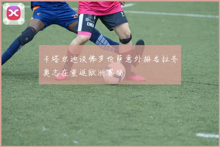 卡塔尔迪谈佛罗伦萨意外排名拉齐奥志在重返欧洲赛场