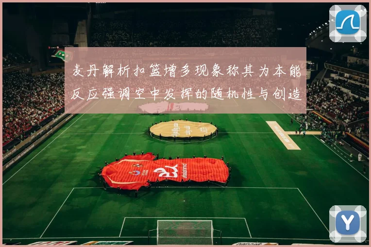麦丹解析扣篮增多现象称其为本能反应强调空中发挥的随机性与创造力