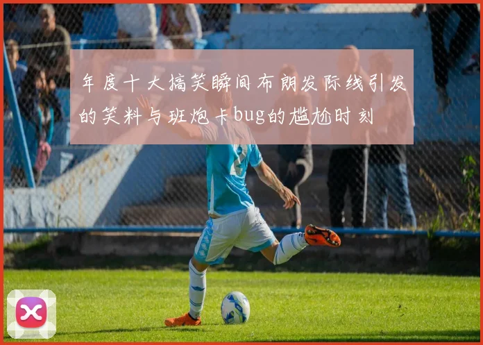 年度十大搞笑瞬间布朗发际线引发的笑料与班炮卡bug的尴尬时刻