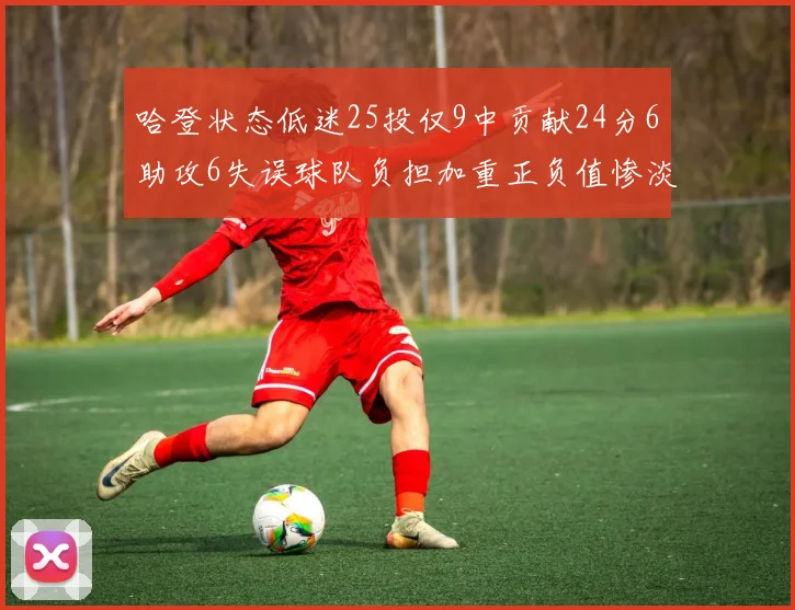 哈登状态低迷25投仅9中贡献24分6助攻6失误球队负担加重正负值惨淡6