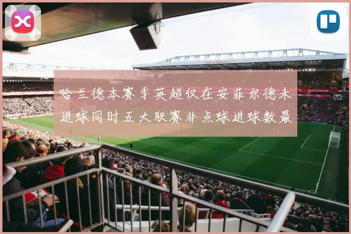 哈兰德本赛季英超仅在安菲尔德未进球同时五大联赛非点球进球数最多