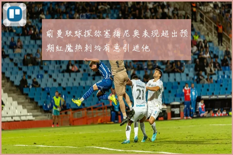 前曼联球探称塞梅尼奥表现超出预期红魔热刺均有意引进他