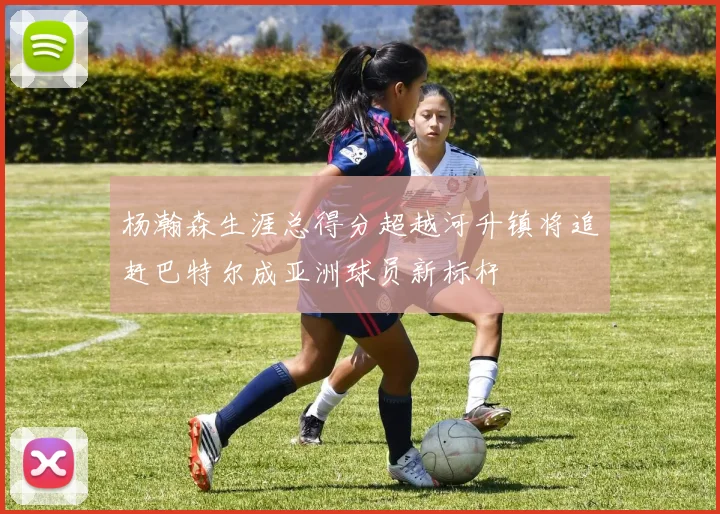 杨瀚森生涯总得分超越河升镇将追赶巴特尔成亚洲球员新标杆