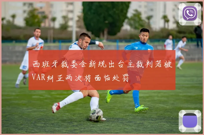西班牙裁委会新规出台主裁判若被VAR纠正两次将面临处罚