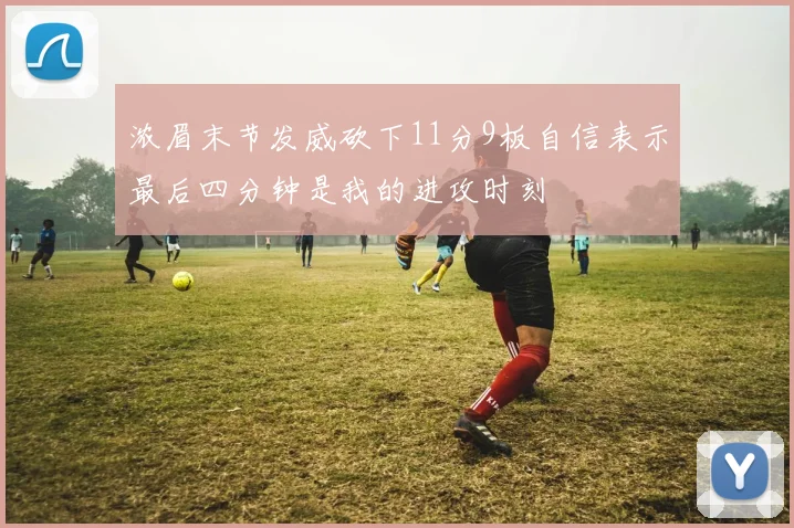 浓眉末节发威砍下11分9板自信表示最后四分钟是我的进攻时刻