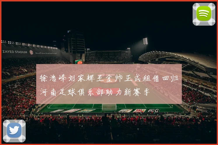 徐浩峰刘家辉王金帅正式租借回归河南足球俱乐部助力新赛季