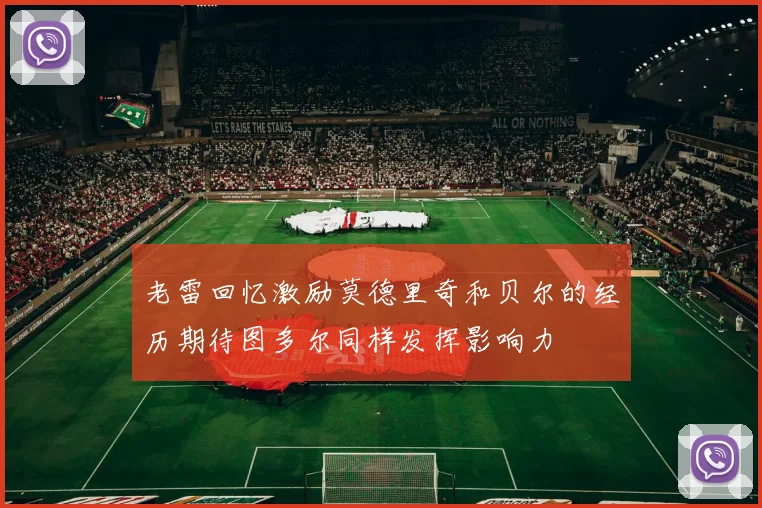 老雷回忆激励莫德里奇和贝尔的经历期待图多尔同样发挥影响力