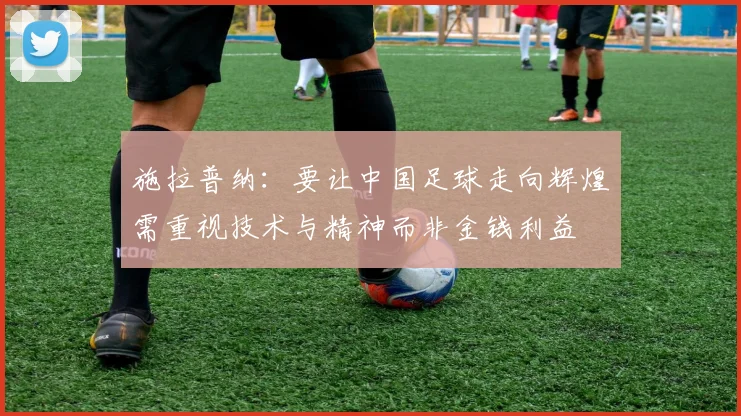 施拉普纳：要让中国足球走向辉煌需重视技术与精神而非金钱利益