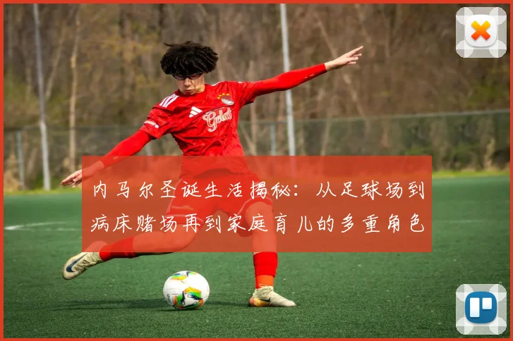 内马尔圣诞生活揭秘：从足球场到病床赌场再到家庭育儿的多重角色