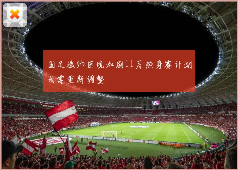 国足选帅困境加剧11月热身赛计划或需重新调整
