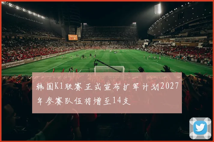 韩国K1联赛正式宣布扩军计划2027年参赛队伍将增至14支