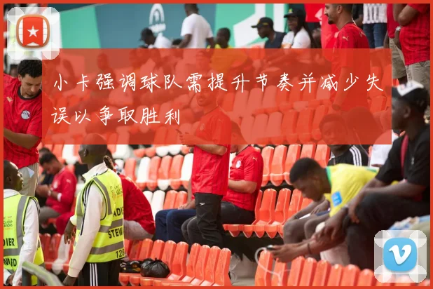 小卡强调球队需提升节奏并减少失误以争取胜利