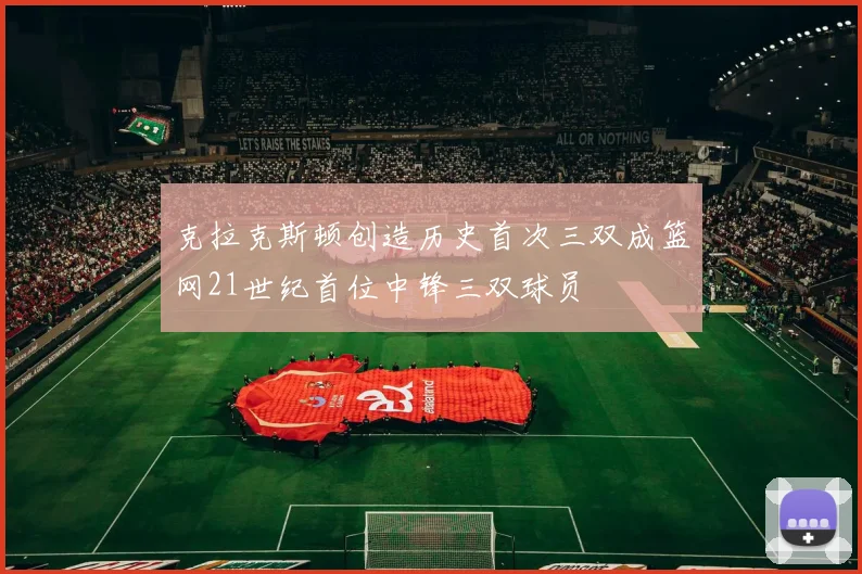 克拉克斯顿创造历史首次三双成篮网21世纪首位中锋三双球员