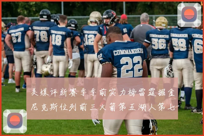 美媒评新赛季季前实力榜雷霆掘金尼克斯位列前三火箭第五湖人第七引关注