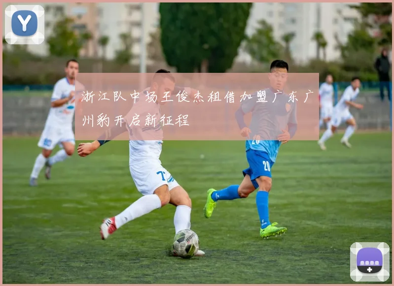 浙江队中场王俊杰租借加盟广东广州豹开启新征程