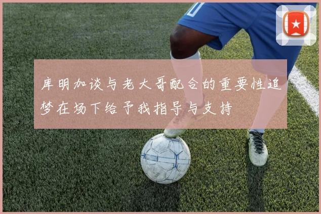 库明加谈与老大哥配合的重要性追梦在场下给予我指导与支持