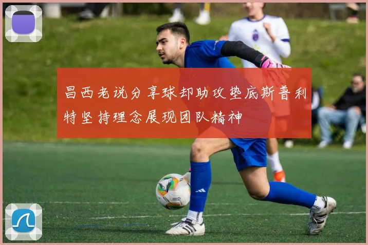 昌西老说分享球却助攻垫底斯普利特坚持理念展现团队精神