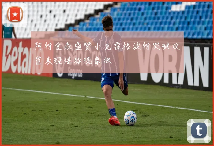 阿特金森盛赞小克雷格波特突破攻筐表现堪称现象级