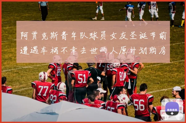 阿贾克斯青年队球员女友圣诞节前遭遇车祸不幸去世两人原计划购房梦想破灭