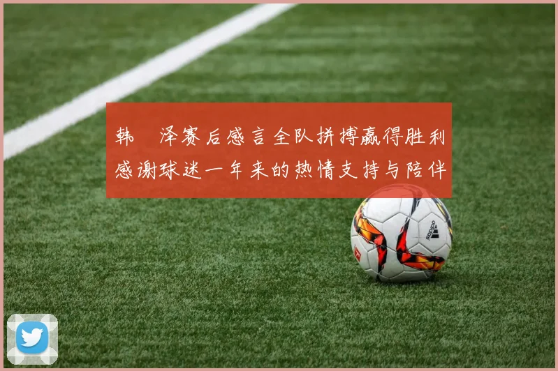韩镕泽赛后感言全队拼搏赢得胜利感谢球迷一年来的热情支持与陪伴