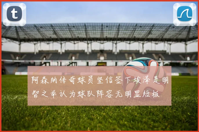 阿森纳传奇球员坚信签下埃泽是明智之举认为球队阵容无明显短板