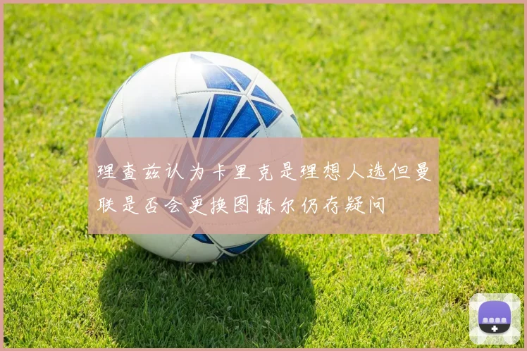 理查兹认为卡里克是理想人选但曼联是否会更换图赫尔仍存疑问