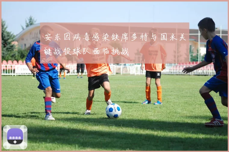 安东因病毒感染缺席多特与国米关键战役球队面临挑战