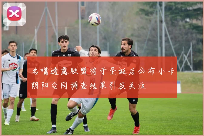 名嘴透露联盟将于圣诞后公布小卡阴阳合同调查结果引发关注