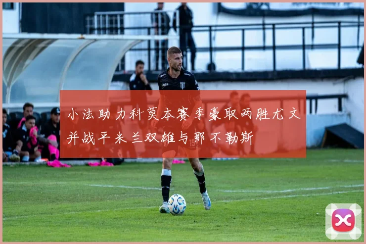 小法助力科莫本赛季豪取两胜尤文并战平米兰双雄与那不勒斯