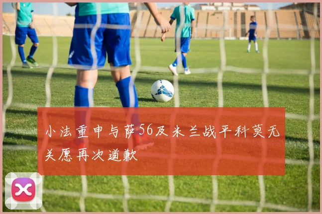 小法重申与萨56及米兰战平科莫无关愿再次道歉