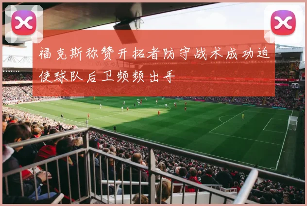 福克斯称赞开拓者防守战术成功迫使球队后卫频频出手