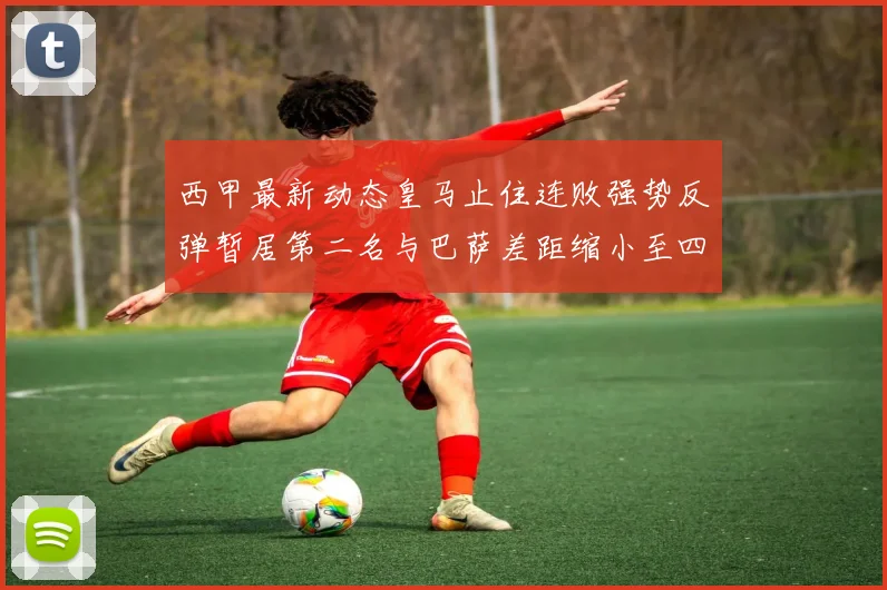 西甲最新动态皇马止住连败强势反弹暂居第二名与巴萨差距缩小至四分
