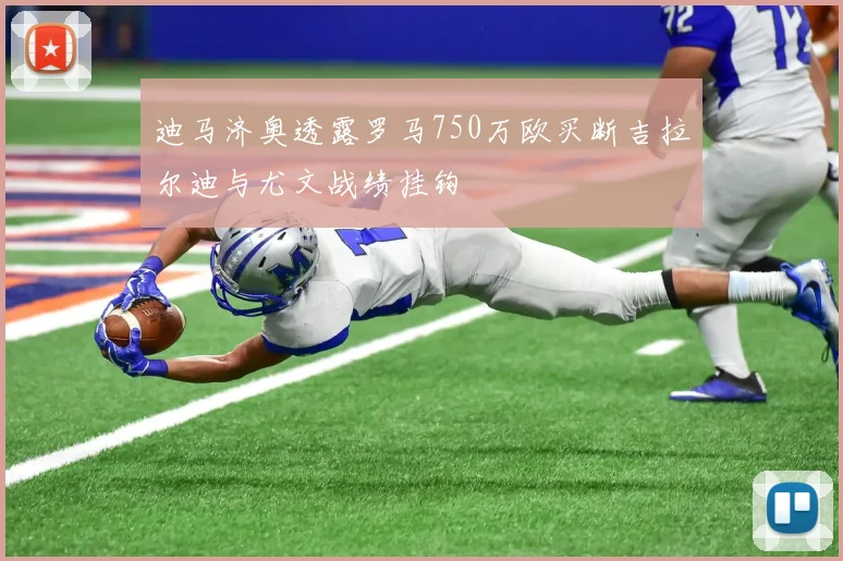 迪马济奥透露罗马750万欧买断吉拉尔迪与尤文战绩挂钩
