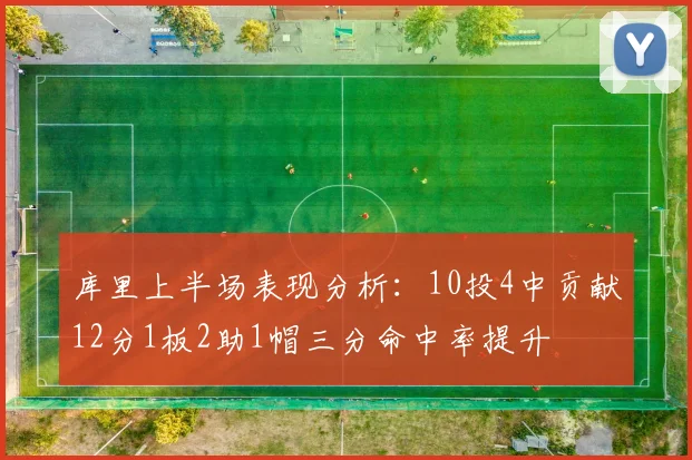 库里上半场表现分析：10投4中贡献12分1板2助1帽三分命中率提升
