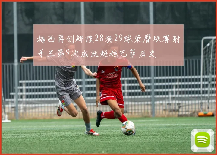 梅西再创辉煌28场29球荣膺联赛射手王第9次成就超越巴萨历史