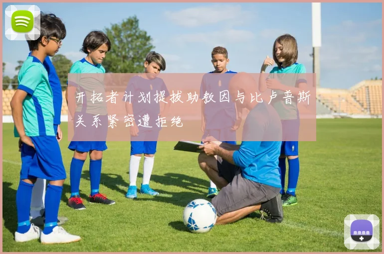 开拓者计划提拔助教因与比卢普斯关系紧密遭拒绝