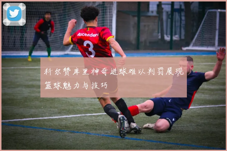 科尔赞库里神奇进球难以判罚展现篮球魅力与技巧