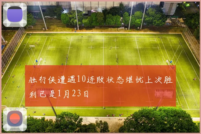 独行侠遭遇10连败状态堪忧上次胜利已是1月23日