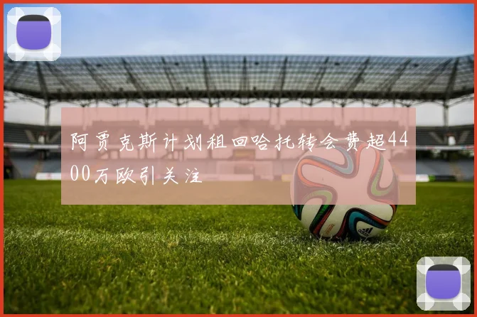 阿贾克斯计划租回哈托转会费超4400万欧引关注