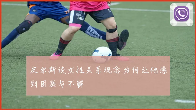 皮尔斯谈女性关系观念为何让他感到困惑与不解