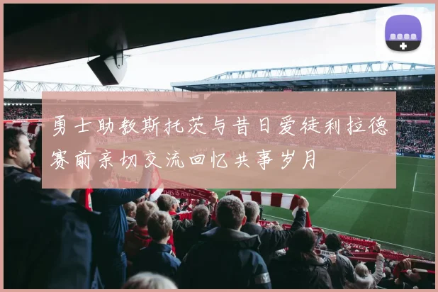 勇士助教斯托茨与昔日爱徒利拉德赛前亲切交流回忆共事岁月