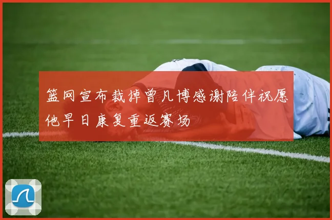 篮网宣布裁掉曾凡博感谢陪伴祝愿他早日康复重返赛场