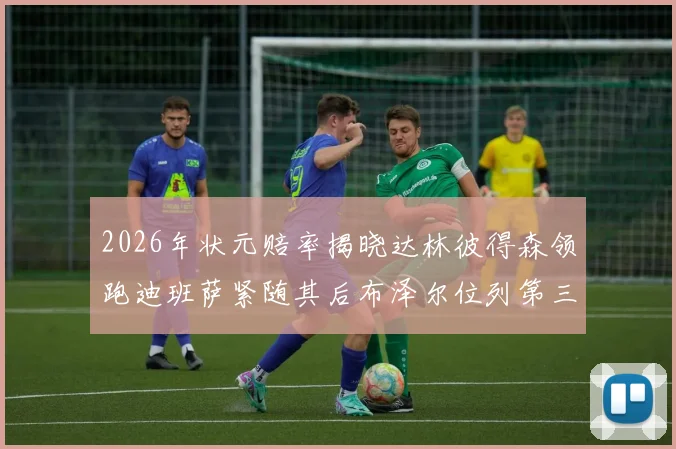 2026年状元赔率揭晓达林彼得森领跑迪班萨紧随其后布泽尔位列第三