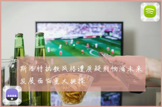 斯洛特执教风格遭质疑利物浦未来发展面临重大抉择