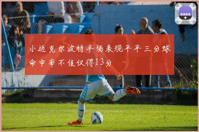 小迈克尔波特半场表现平平三分球命中率不佳仅得13分