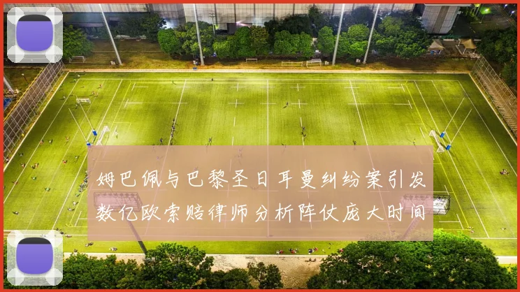 姆巴佩与巴黎圣日耳曼纠纷案引发数亿欧索赔律师分析阵仗庞大时间漫长