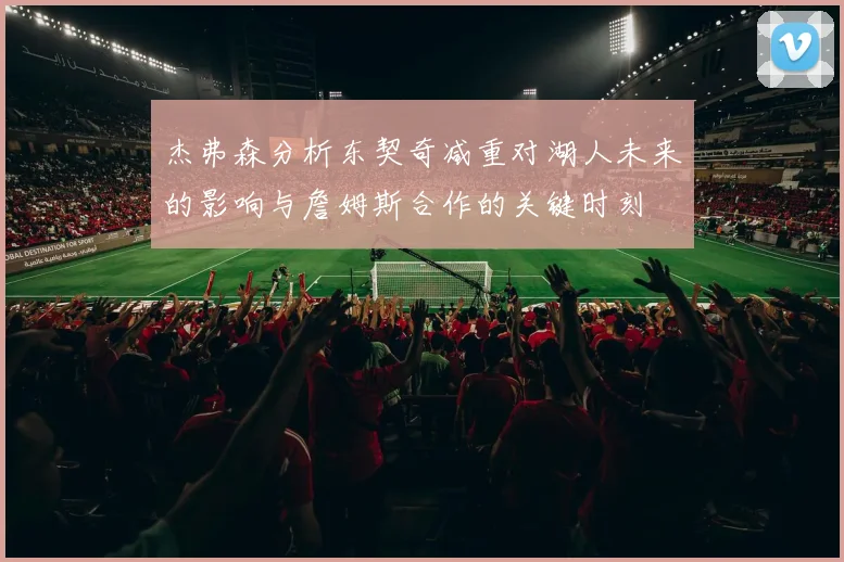 杰弗森分析东契奇减重对湖人未来的影响与詹姆斯合作的关键时刻