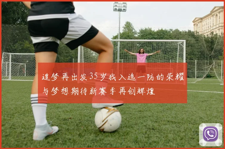 追梦再出发35岁我入选一防的荣耀与梦想期待新赛季再创辉煌