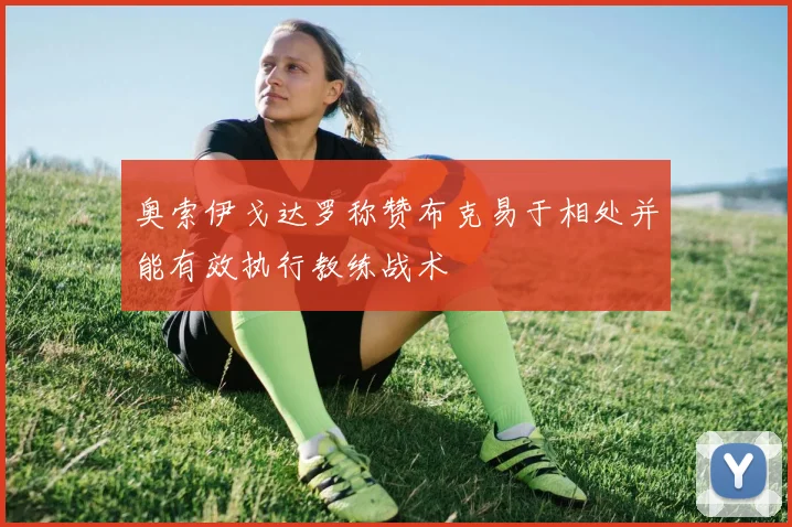 奥索伊戈达罗称赞布克易于相处并能有效执行教练战术