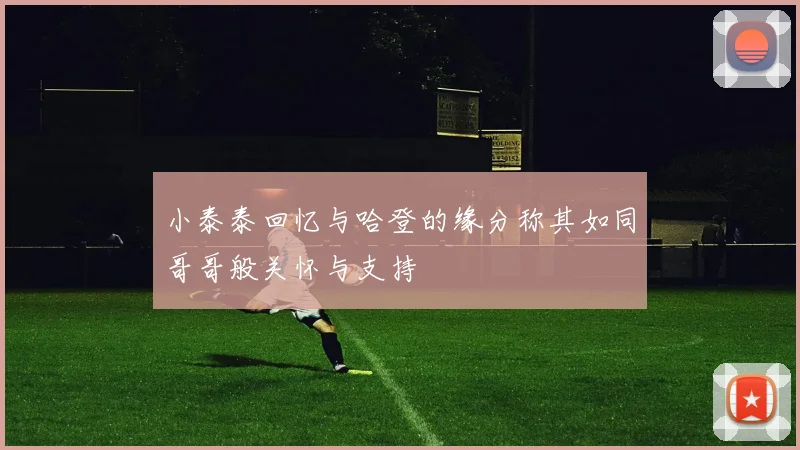 小泰泰回忆与哈登的缘分称其如同哥哥般关怀与支持
